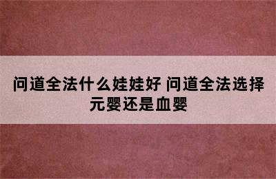 问道全法什么娃娃好 问道全法选择元婴还是血婴